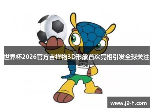 世界杯2026官方吉祥物3D形象首次亮相引发全球关注 世界杯2026官方吉祥物3D形象首次亮相引发全球关注