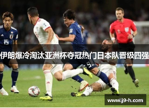 伊朗爆冷淘汰亚洲杯夺冠热门日本队晋级四强 伊朗爆冷淘汰亚洲杯夺冠热门日本队晋级四强