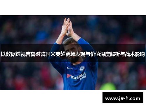 以数据透视吉鲁对阵国米英超赛场表现与价值深度解析与战术影响
