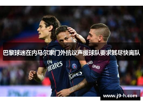 巴黎球迷在内马尔家门外抗议声援球队要求其尽快离队 巴黎球迷在内马尔家门外抗议声援球队要求其尽快离队