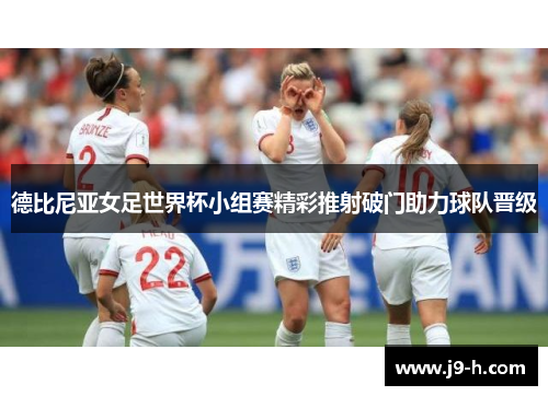 德比尼亚女足世界杯小组赛精彩推射破门助力球队晋级 德比尼亚女足世界杯小组赛精彩推射破门助力球队晋级