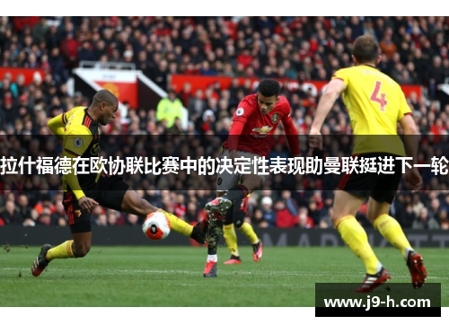 拉什福德在欧协联比赛中的决定性表现助曼联挺进下一轮
