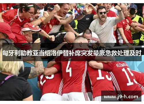 匈牙利助教亚当绍洛伊替补席突发晕厥急救处理及时