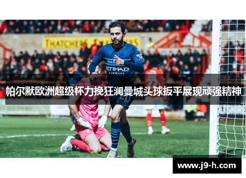 帕尔默欧洲超级杯力挽狂澜曼城头球扳平展现顽强精神