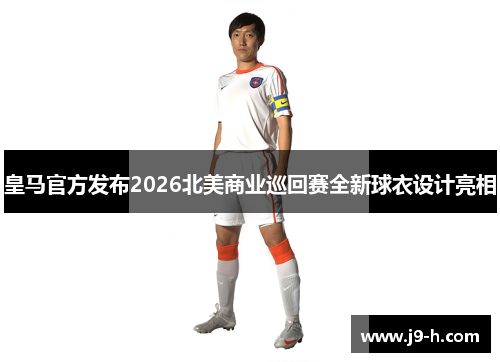 皇马官方发布2026北美商业巡回赛全新球衣设计亮相