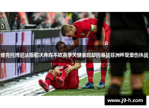 维克托博尼法斯勒沃库森不败赛季关键表现却因备战非洲杯受重伤休战