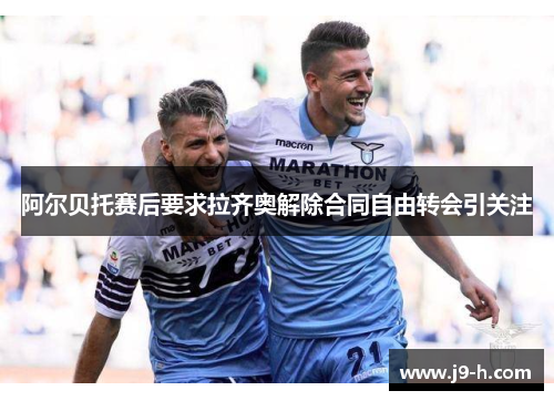 阿尔贝托赛后要求拉齐奥解除合同自由转会引关注