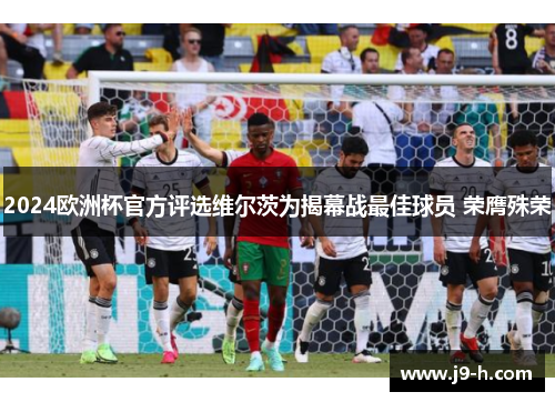2024欧洲杯官方评选维尔茨为揭幕战最佳球员 荣膺殊荣