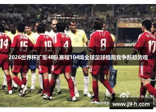 2026世界杯扩军48队赛程104场全球足球格局竞争新趋势观