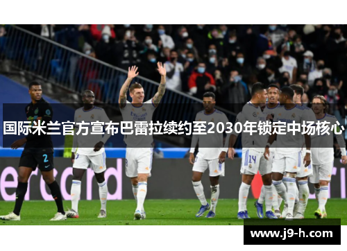 国际米兰官方宣布巴雷拉续约至2030年锁定中场核心 国际米兰官方宣布巴雷拉续约至2030年锁定中场核心
