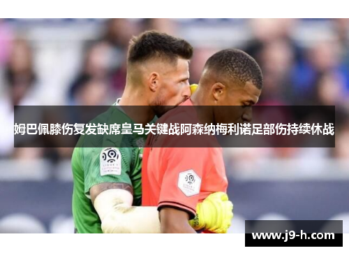 姆巴佩膝伤复发缺席皇马关键战阿森纳梅利诺足部伤持续休战 姆巴佩膝伤复发缺席皇马关键战阿森纳梅利诺足部伤持续休战