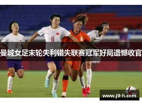 曼城女足末轮失利错失联赛冠军好局遗憾收官
