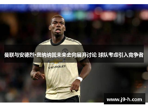 曼联与安德烈·奥纳纳就未来去向展开讨论 球队考虑引入竞争者