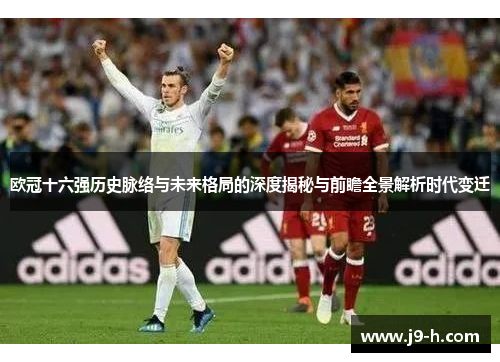 欧冠十六强历史脉络与未来格局的深度揭秘与前瞻全景解析时代变迁 欧冠十六强历史脉络与未来格局的深度揭秘与前瞻全景解析时代变迁